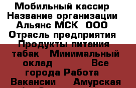 Мобильный кассир › Название организации ­ Альянс-МСК, ООО › Отрасль предприятия ­ Продукты питания, табак › Минимальный оклад ­ 5 000 - Все города Работа » Вакансии   . Амурская обл.,Завитинский р-н